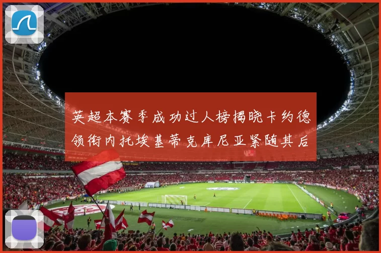 英超本赛季成功过人榜揭晓卡约德领衔内托埃基蒂克库尼亚紧随其后