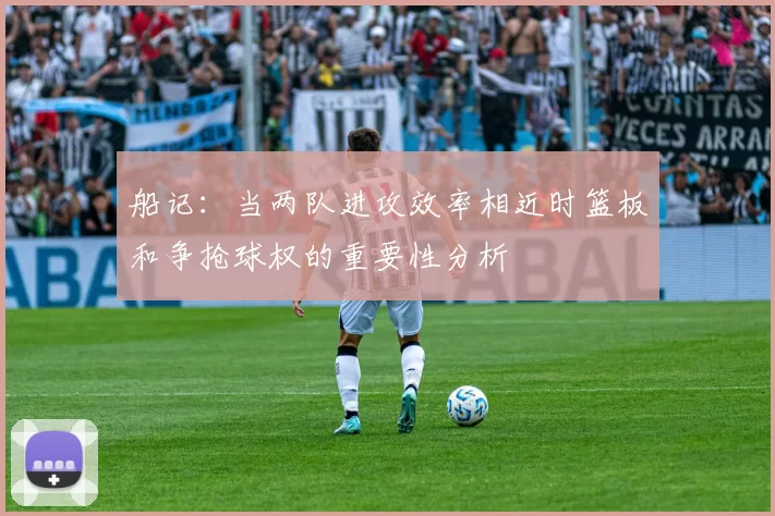 船记：当两队进攻效率相近时篮板和争抢球权的重要性分析
