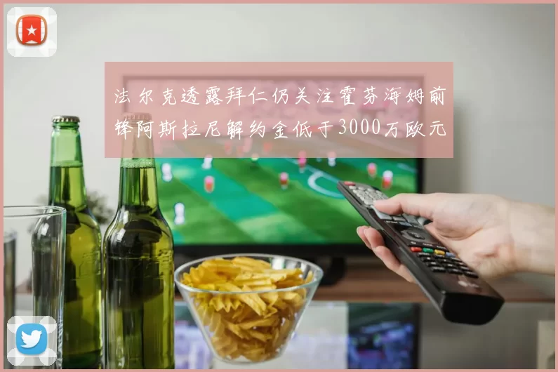 法尔克透露拜仁仍关注霍芬海姆前锋阿斯拉尼解约金低于3000万欧元