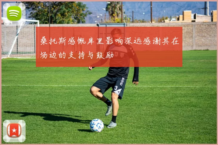 桑托斯感慨库里影响深远感谢其在场边的支持与鼓励