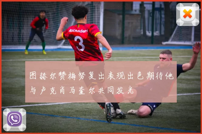 图赫尔赞梅努复出表现出色期待他与卢克肖马奎尔共同发光