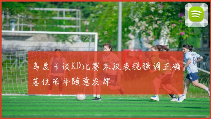 乌度卡谈KD比赛末段表现强调正确落位而非随意发挥
