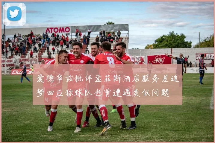 爱德华兹批评孟菲斯酒店服务差追梦回应称球队也曾遭遇类似问题