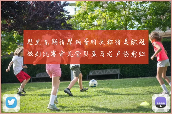 恩里克期待摩纳哥对决称将是欧冠级别比赛幸见登贝莱马尤卢伤愈归队