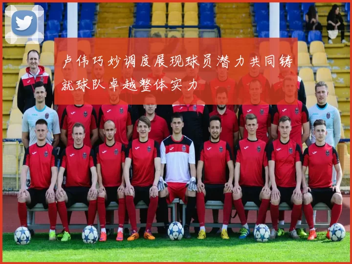 卢伟巧妙调度展现球员潜力共同铸就球队卓越整体实力