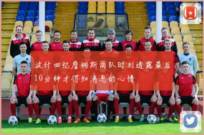 波什回忆詹姆斯离队时刻透露最后10分钟才得知消息的心情