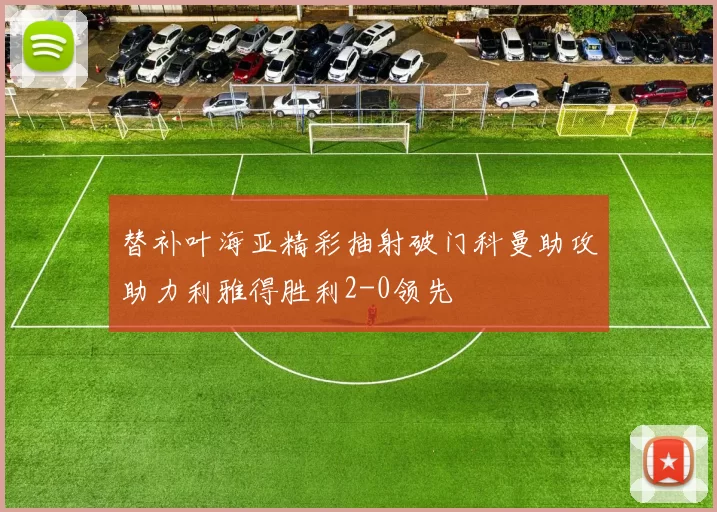 替补叶海亚精彩抽射破门科曼助攻助力利雅得胜利2-0领先