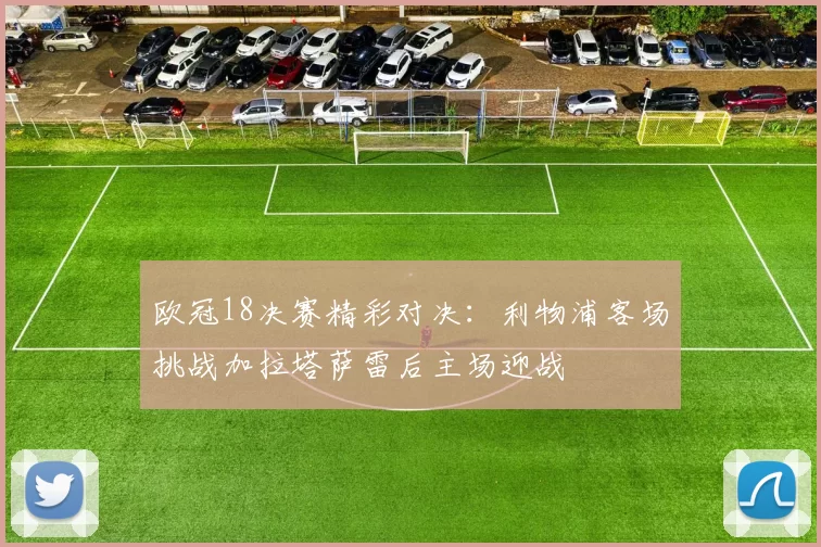 欧冠18决赛精彩对决：利物浦客场挑战加拉塔萨雷后主场迎战