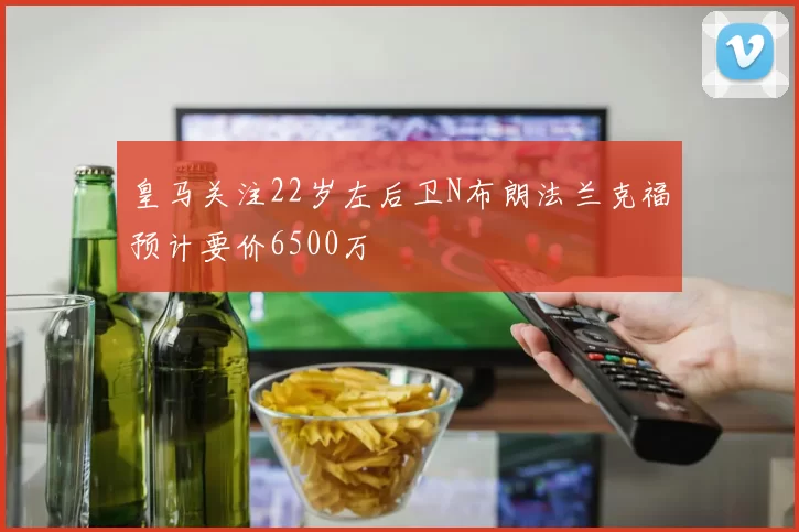 皇马关注22岁左后卫N布朗法兰克福预计要价6500万