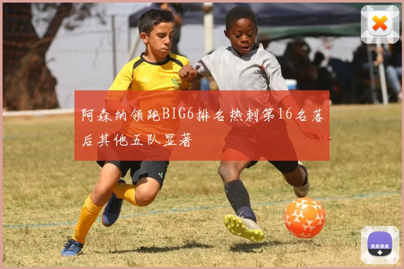 阿森纳领跑BIG6排名热刺第16名落后其他五队显著