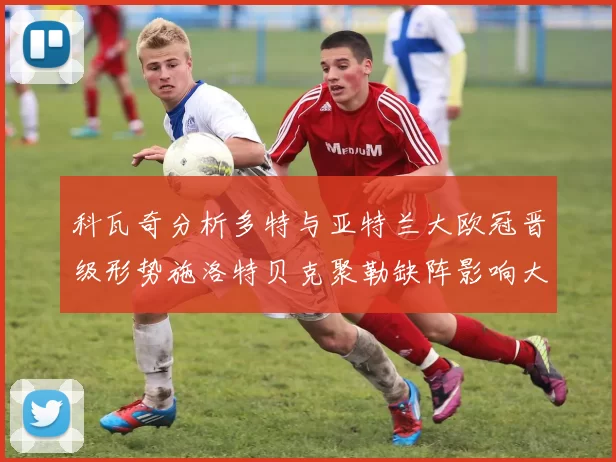科瓦奇分析多特与亚特兰大欧冠晋级形势施洛特贝克聚勒缺阵影响大