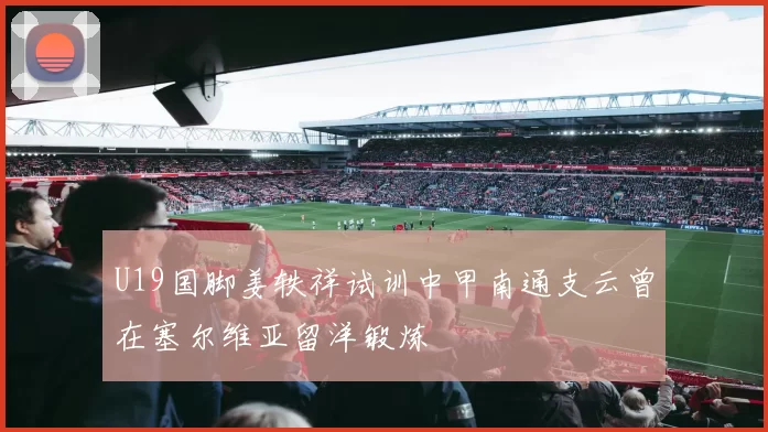 U19国脚姜轶祥试训中甲南通支云曾在塞尔维亚留洋锻炼