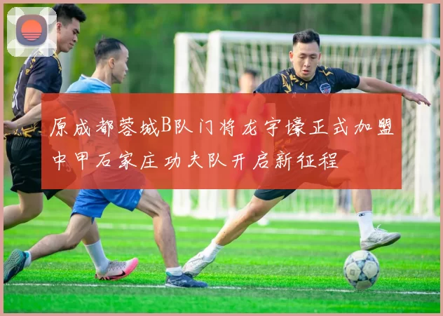 原成都蓉城B队门将龙宇壕正式加盟中甲石家庄功夫队开启新征程
