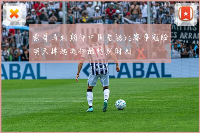 蒙哥马利期待中国首场比赛争冠盼明天捧起奖杯的特别时刻