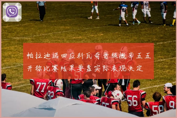 帕拉迪诺回应科瓦奇晋级概率五五开称比赛结果要靠实际表现决定