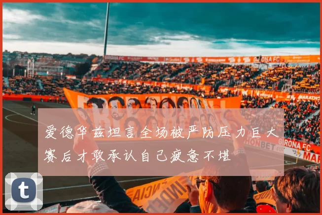 爱德华兹坦言全场被严防压力巨大赛后才敢承认自己疲惫不堪
