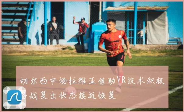 切尔西中场拉维亚借助VR技术积极备战复出状态接近恢复