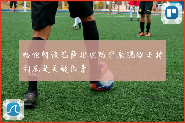 略伦特谈巴萨进攻防守表现称坚持到底是关键因素