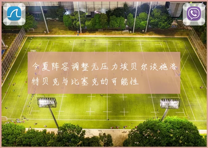 今夏阵容调整无压力埃贝尔谈施洛特贝克与比塞克的可能性