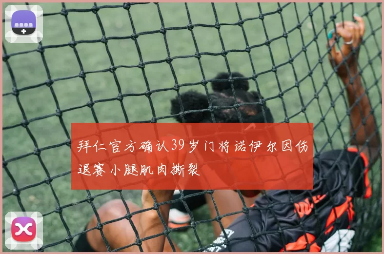 拜仁官方确认39岁门将诺伊尔因伤退赛小腿肌肉撕裂