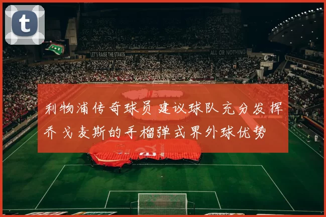 利物浦传奇球员建议球队充分发挥乔戈麦斯的手榴弹式界外球优势