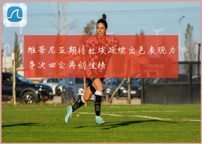 维蒂尼亚期待杜埃延续出色表现力争次回合再创佳绩