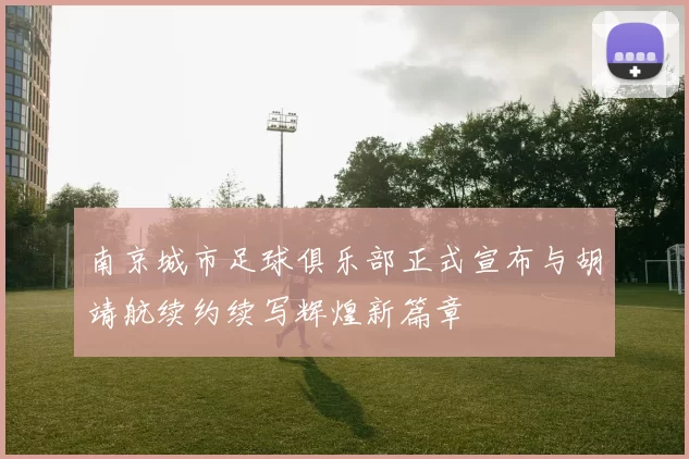 南京城市足球俱乐部正式宣布与胡靖航续约续写辉煌新篇章