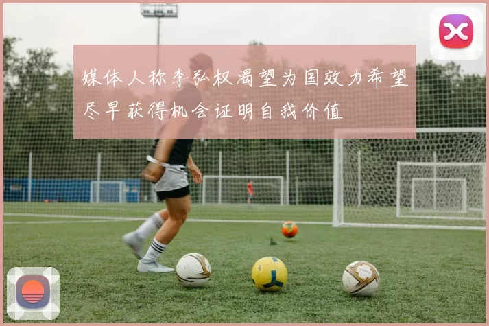 媒体人称李弘权渴望为国效力希望尽早获得机会证明自我价值
