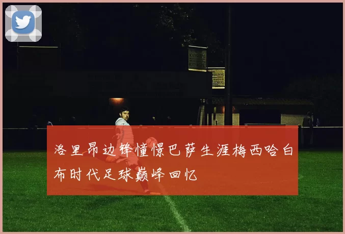洛里昂边锋憧憬巴萨生涯梅西哈白布时代足球巅峰回忆